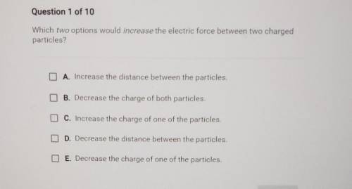 Question 1 of 10 Which two options would increase the electric force between two charged particles?