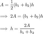 A = \dfrac 12 (b_1 + b_2)h\\\\\implies 2A = (b_1+b_2) h\\\\\implies h =\dfrac{2A}{b_1+b_2}