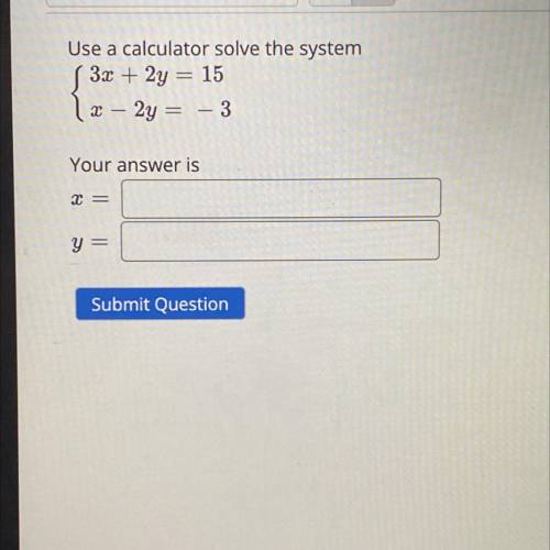 Use a calculator solve the system

{3x + 2y = 15
{x – 2y = – 3
Your answer is
X =
Y =