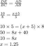 \frac{DE}{BC}=\frac{AD}{AB}\\\\\frac{10}{8}=\frac{x+5}{5}\\\\10\times5=(x+5)\times8\\50=8x+40\\10=8x\\x=1.25