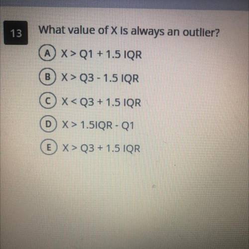 What value of X is always

an outlier?
A) X> Q1 + 1.5 IQR
B) X>03 - 1.5 IQR
C)X
D) X > 1.