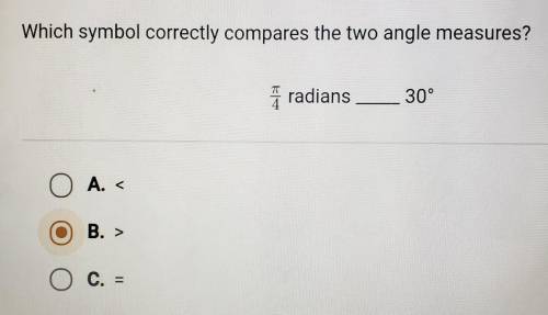 Which symbol correctly compares the two angle measures? pi/4 radians_____30°

A. < O B. > C.