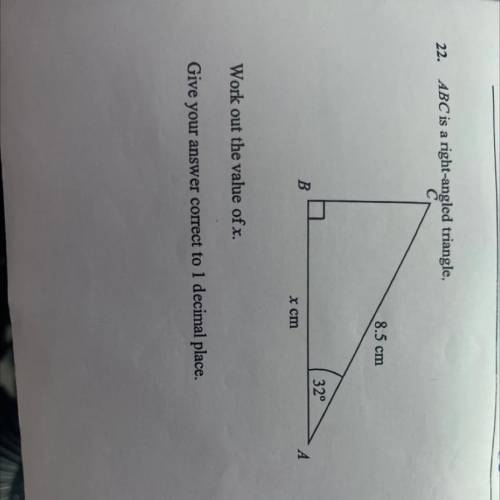 22.

ABC is a right-angled triangle.
8.5 cm
32°
B
A.
x cm
Work out the value of x.
Give your answe