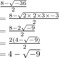 \frac{8 -  \sqrt{ - 36} }{2}  \\  =  \frac{8 -  \sqrt{ 2 \times \: 2 \times  3  \times  - 3} }{2}  \\  =  \frac{8 -2 \sqrt{ - 9}  }{2}  \\  =  \frac{2(4 -  \sqrt{ - 9} )}{2}  \\  = 4 -  \sqrt{ - 9}