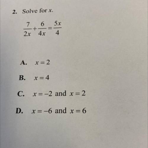 2.

Solve for x.
7
+
6 5x
=
4
2x
4x
A.
x=2
B.
x=4
C. x=-2 and x = 2
D.
x=-6 and x = 6