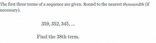 The first three terms of a sequence are given. Round to the nearest thousandth (if necessary).

35