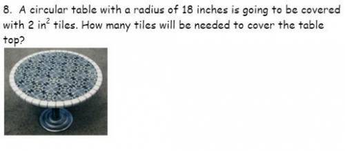 1. a circular table with a radius of 18 inches is going to be covered with 2 in2 tiles. how many ti