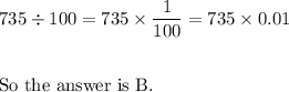 735 \div 100 = 735 \times \dfrac 1{100} = 735 \times 0.01\\\\\\\text{So the answer is B.}