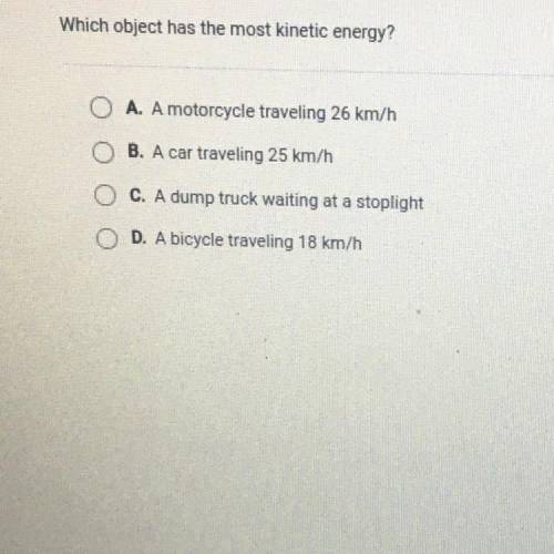 Which object has the most kinetic energy?

O A. A motorcycle traveling 26 km/h
O B. A car travelin