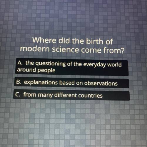 Where did the birth of

modern science come from?
A. the questioning of the everyday world
around