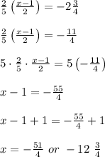\begin{array}{l}\frac{2}{5}\left(\frac{x-1}{2}\right)=-2\frac{3}{4}\\\\\frac{2}{5}\left(\frac{x-1}{2}\right)=-\frac{11}{4}\\\\5\cdot\frac{2}{5}\cdot\frac{x-1}{2}=5\left(-\frac{11}{4}\right)\\\\x-1=-\frac{55}{4}\\\\x-1+1=-\frac{55}{4}+1\\\\x=-\frac{51}{4}\ or\ -12\ \frac{3}{4}\end{array}