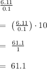 \begin{array}{l}\frac{6.11}{0.1}\\\\=\ \left(\frac{6.11}{0.1}\right)\cdot10\\\\=\ \frac{61.1}{1}\\\\=\ 61.1\end{array}