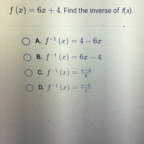 F (x) = 6x + 4. Find the inverse of f(x).

O A. f-1 (2) = 4 - 6x
O B. f-1(x) = 6x - 4
O c. f-(x) =
