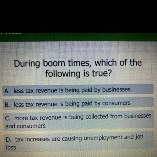 During boom times, which of the

following is true?
A. less tax revenue is being paid by businesse