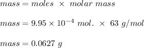 mass = moles\  \times \ molar \ mass\\\\mass = 9.95\times 10^{-4} \ mol. \ \times \ 63 \ g/mol\\\\mass = 0.0627 \ g