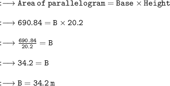 :\longrightarrow\tt{Area \: of \: parallelogram = Base \times Height} \\  \\ :\longrightarrow\tt{690.84 = B \times 20.2} \\  \\ :\longrightarrow\tt{ \frac{690.84}{20.2} = B} \\  \\ :\longrightarrow\tt{34.2 = B} \\  \\ :\longrightarrow\tt{B = 34.2 \: m}