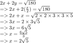 2x + 2y =  \sqrt{180}  \\  =   2x + 2( \frac{x}{2} ) =  \sqrt{180}  \\  =   2x + x =  \sqrt{2 \times 2 \times 3 \times 3 \times 5}  \\  =   3x = 2 \times 3\sqrt{5}  \\  =   3x = 6 \sqrt{5}  \\  =   x =  \frac{6 \sqrt{5} }{3}  \\  =   x = 2 \sqrt{5}