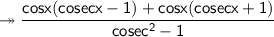 \twoheadrightarrow\sf\dfrac{cosx (cosecx-1)+cosx(cosecx+1)}{cosec^2-1}