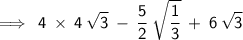 \displaystyle{\implies\sf\:4\:\times\:4\:\sqrt{3}\:-\:\dfrac{5}{2}\:\sqrt{\dfrac{1}{3}}\:+\:6\:\sqrt{3}}