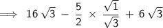 \displaystyle{\implies\sf\:16\:\sqrt{3}\:-\:\dfrac{5}{2}\:\times\:\dfrac{\sqrt{1}}{\sqrt{3}}\:+\:6\:\sqrt{3}}