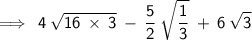 \displaystyle{\implies\sf\:4\:\sqrt{16\:\times\:3}\:-\:\dfrac{5}{2}\:\sqrt{\dfrac{1}{3}}\:+\:6\:\sqrt{3}}