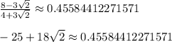 \frac{8-3\sqrt{2}}{4+3\sqrt{2}} \approx 0.45584412271571 \\\\-25+18\sqrt{2} \approx 0.45584412271571