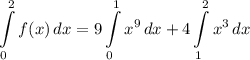 \displaystyle \int\limits^2_0 {f(x)} \, dx = 9 \int\limits^1_0 {x^9} \, dx + 4 \int\limits^2_1 {x^3} \, dx