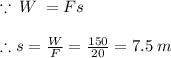 \because \: W \:  =  Fs \\  \\ \therefore s =  \frac{W}{F}   =  \frac{150}{20}  = 7.5 \: m