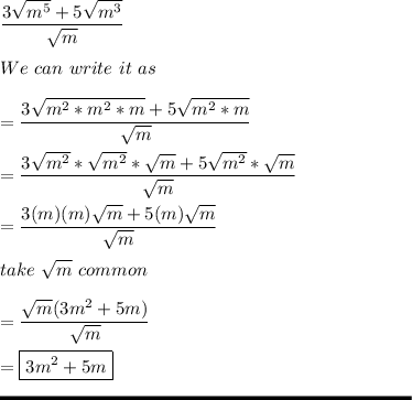 \displaystyle \frac{3\sqrt{m^5} +5\sqrt{m^3} }{\sqrt{m} } \\\\We \ can \ write \ it \ as\\\\= \frac{3\sqrt{m^2*m^2*m} +5\sqrt{m^2*m} }{\sqrt{m} } \\\\= \frac{3\sqrt{m^2}*\sqrt{m^2} *\sqrt{m} +5\sqrt{m^2}*\sqrt{m}   }{\sqrt{m} } \\\\= \frac{3(m)(m)\sqrt{m} +5(m)\sqrt{m} }{\sqrt{m} } \\\\take \ \sqrt{m} \ common\\\\= \frac{\sqrt{m}(3m^2+5m) }{\sqrt{m} } \\\\= \boxed{3m^2+5m}\\\\\rule[225]{225}{2}