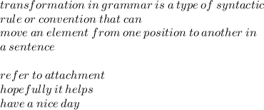 transformation \: in \: grammar \: is \: a \: type \: of \: syntactic \\ rule \: or \: convention \: that \: can \\  move \: an \: element \: from \: one \: position \: to \: another \: in \\  \: a \: sentence \\  \\ refer \: to \: attachment \\ hopefully \: it \: helps \\ have \: a \: nice \: day