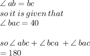 \angle \: ab = bc \\ so \: it \: is \: given \: that \: \\   \angle \: bac = 40 ^{ \degree}  \\  \\ so \:  \angle \: abc +  \angle \: bca \:  +  \angle \: bac \\  = 180 \\