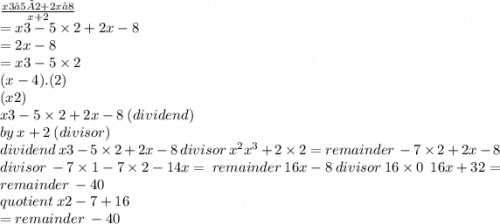 \frac{x3−5×2+2x−8}{x + 2}\\ = x3 - 5 \times 2 + 2x - 8\\ = 2x - 8\\ = x3 - 5 \times 2\\(x - 4).(2)\\(x2)\\x3 - 5 \times 2 + 2x - 8 \: (dividend)\\by \: x + 2 \: (divisor)\\dividend \: x3 - 5 \times 2 + 2x - 8 \: divisor \:{x}^{2}  {x}^{3}  + 2 \times 2 = remainder \:  - 7 \times 2 + 2x - 8\\divisor \:  - 7 \times 1 - 7 \times 2 - 14x =  \: remainder \: 16x - 8 \: divisor \: 16 \times 0 \:  \: 16 x + 32 =  \: remainder \:  - 40 \:  \\ quotient \: x2 - 7 + 16 \\  = remainder \:  - 40