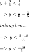 y +  \frac{3}{5}  <  \frac{1}{6}  \\ \\ =   y <  \frac{1}{6}  -  \frac{3}{5} \\ \\ taking \: lcm... \\ \\ =    \: y <  \frac{5 - 18}{30}   \\ \\ =   y <  \frac{ - 13}{5}