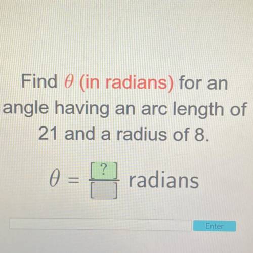 Find 0 (in radians) for an

angle having an arc length of
21 and a radius of 8.
0 =
=
radians