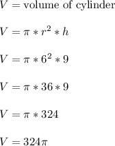 V = \text{volume of cylinder}\\\\V = \pi*r^2*h\\\\V = \pi*6^2*9\\\\V = \pi*36*9\\\\V = \pi*324\\\\V = 324\pi\\\\