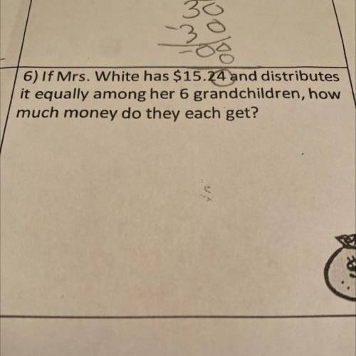 If Mrs. White has $15.24 and distributes

it equally among her 6 grandchildren, how
much money do