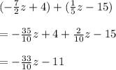 (-\frac{7}{2} z +4)+(\frac{1}{5} z -15)\\\\=-\frac{35}{10} z+4+\frac{2}{10}z -15\\\\=-\frac{33}{10}z -11