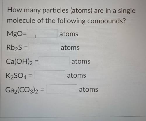 Help Pls!

1- MgO = ____ atoms2- Rb2S = ____ atoms3- Ca(OH)2 = ____ atoms4- K2SO4 = ____ atoms5- G