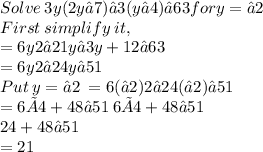 Solve  \: 3y(2y−7)−3(y−4)−63 for y=−2 \\ First \:  simplify \:  it, \\ =6y2−21y−3y+12−63 \\ =6y2−24y−51 \\ Put \:  y=−2 \: =6(−2)2−24(−2)−51  \\  =6×4+48−51 \: 6×4+48−51 \\  24+48−51 \\ =21
