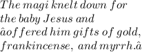 The  \: magi  \: knelt \:  down  \: for \\  the  \: baby \:  Jesus \:  and  \\  “offered  \: him  \: gifts \:  of  \: gold, \\  frankincense, \:  and  \: myrrh.”