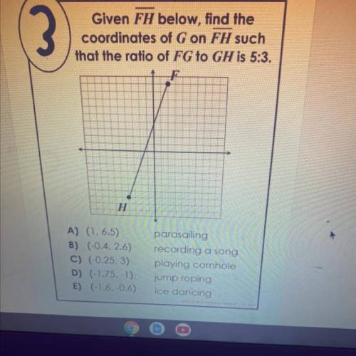 Given FH below, find the
coordinates of G on FH such
that the ratio of FG to GH is 5:3.