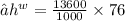 → {h}^{w} =  \frac{13600}{1000} \times 76