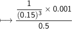 \\ \sf\longmapsto \dfrac{\dfrac{1}{(0.15)^3}\times 0.001}{0.5}