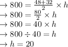 \rightarrow 800=\frac{48+32}{2}\times h\\\rightarrow 800=\frac{80}{2}\times h\\\rightarrow 800=40\times h\\\rightarrow 800\div40=h\\\rightarrow h=20