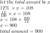 let \: the \: total \: amunt \: be \: x \\ 12\% \:   \times x = 108 \\  \frac{12}{100}  \times x = 108 \\ x = 108 \times  \frac{100}{12 }  \\ x = 900 \\  \: total \: amount = 900