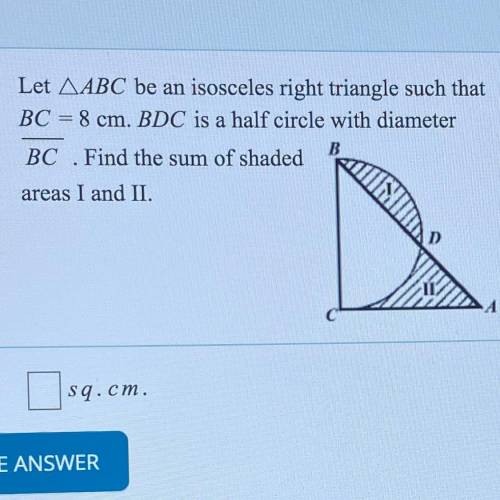 Let ABC be an isosceles right triangle such that

BC = 8 cm. BDC is a half circle with diameter
B