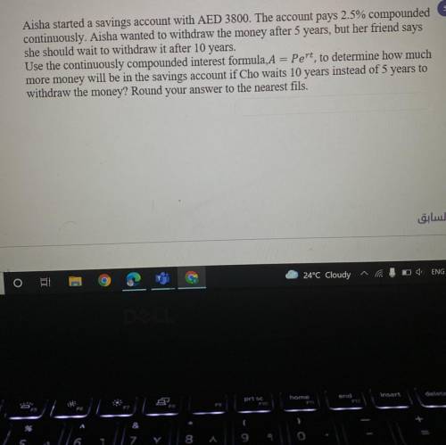 Aisha started a savings account with AED 3800. The account pays 2.5% compounded

continuously. Ais