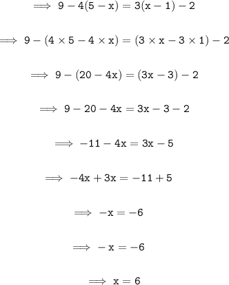 \begin{gathered}\quad\implies{\tt{9 - 4(5 - x)=3(x - 1) - 2 }}\\\\\quad\implies{\tt{9 - (4 \times 5 - 4\times x)=(3 \times x - 3 \times 1) - 2}}\\\\\quad\implies{\tt{9 - (20 - 4x)=(3x - 3) - 2}}\\\\\quad\implies{\tt{9 - 20- 4x=3x - 3- 2}} \\\\\quad\implies{\tt{- 11 - 4x=3x - 5}}\\\\\implies{\tt{- 4x + 3x = - 11 + 5}} \\ \\\implies{\tt{-x = - 6}}\\\\ \implies{\tt{ \cancel{-}\: x = \cancel{-} 6}}\\\\\quad\implies{\tt{x = 6}}\end{gathered}