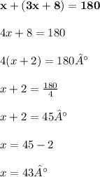 \\\bold{x + (3x + 8) = 180 }\\ \\4x + 8 = 180 \\\\ 4(x + 2 )= 180° \\\\ x + 2 =  \frac{180}{4}  \\\\ x + 2 = 45° \\  \\ x = 45 - 2 \\\\ x = 43°