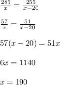 \frac{285}{x}  =  \frac{255}{x - 20}  \\  \\  \frac{57}{x}  =  \frac{51}{x - 20}  \\  \\ 57(x - 20) = 51x \\  \\ 6x = 1140 \\  \\ x = 190